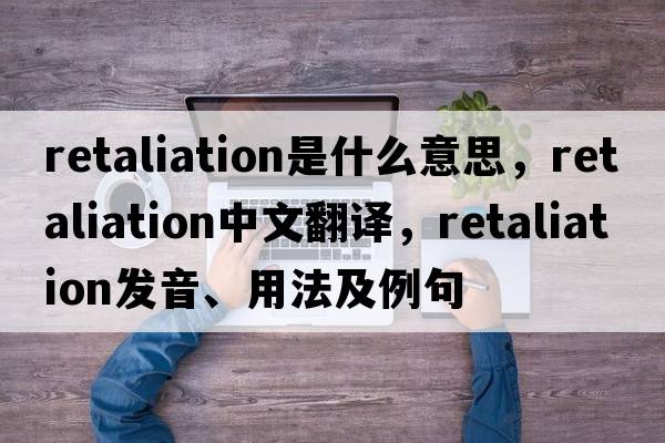retaliation是什么意思，retaliation中文翻譯，retaliation發(fā)音、用法及例句