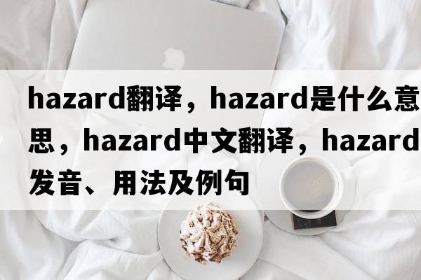 hazard翻譯，hazard是什么意思，hazard中文翻譯，hazard發(fā)音、用法及例句