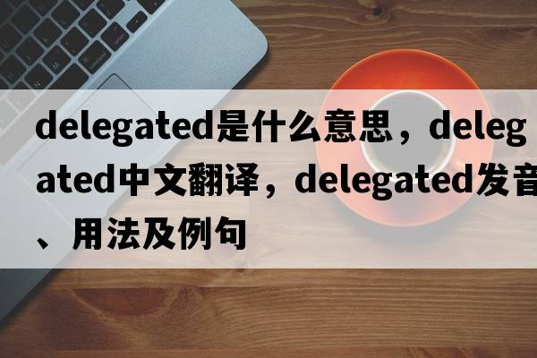 delegated是什么意思，delegated中文翻譯，delegated發(fā)音、用法及例句