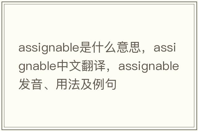 assignable是什么意思，assignable中文翻譯，assignable發(fā)音、用法及例句