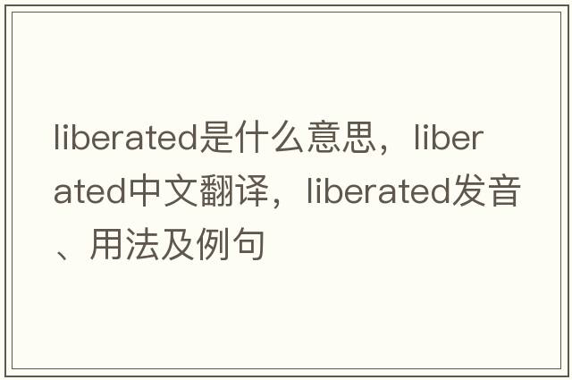 liberated是什么意思，liberated中文翻譯，liberated發(fā)音、用法及例句