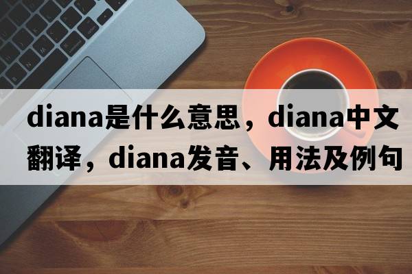 Diana是什么意思，Diana中文翻譯，Diana發(fā)音、用法及例句