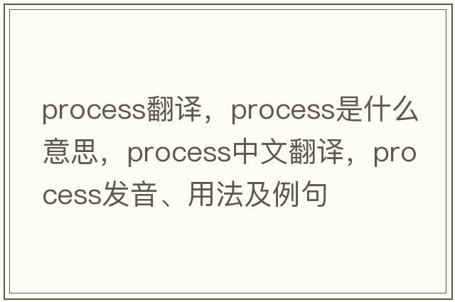 process翻譯，process是什么意思，process中文翻譯，process發(fā)音、用法及例句