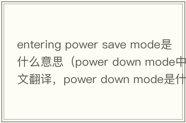 entering power save mode是什么意思（power down mode中文翻譯，power down mode是什么意思，power down mode發(fā)音、用法及例句）