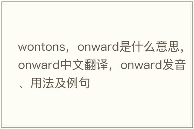 wontons，onward是什么意思，onward中文翻譯，onward發(fā)音、用法及例句