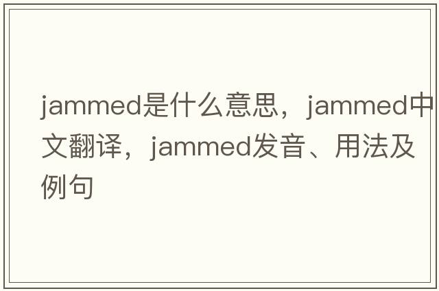 jammed是什么意思，jammed中文翻譯，jammed發(fā)音、用法及例句