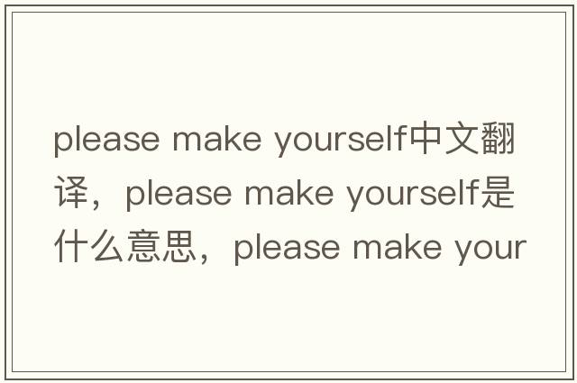 please make yourself中文翻譯，please make yourself是什么意思，please make yourself發(fā)音、用法及例句