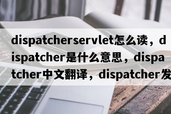 dispatcherservlet怎么讀，dispatcher是什么意思，dispatcher中文翻譯，dispatcher發(fā)音、用法及例句