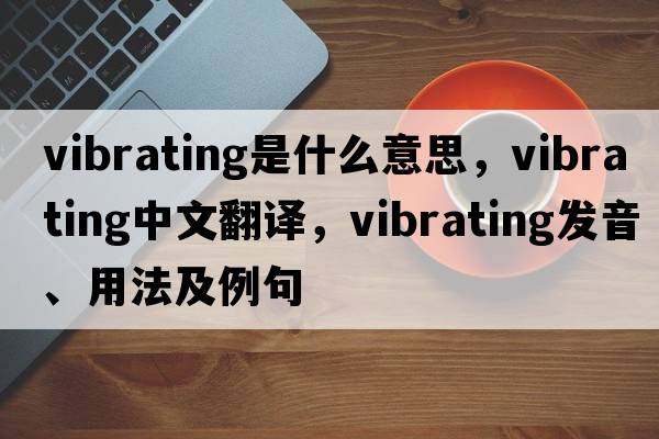 vibrating是什么意思，vibrating中文翻譯，vibrating發(fā)音、用法及例句
