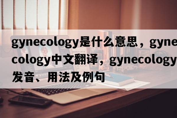 gynecology是什么意思，gynecology中文翻譯，gynecology發(fā)音、用法及例句