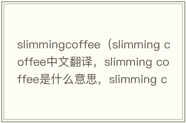 slimmingcoffee（slimming coffee中文翻譯，slimming coffee是什么意思，slimming coffee發(fā)音、用法及例句）