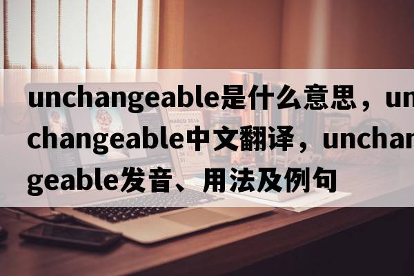 unchangeable是什么意思，unchangeable中文翻譯，unchangeable發(fā)音、用法及例句