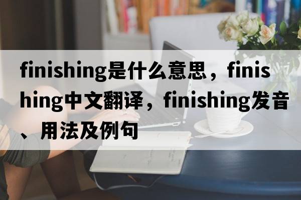 finishing是什么意思，finishing中文翻譯，finishing發(fā)音、用法及例句