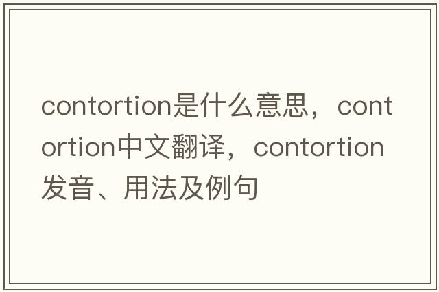 contortion是什么意思，contortion中文翻譯，contortion發(fā)音、用法及例句