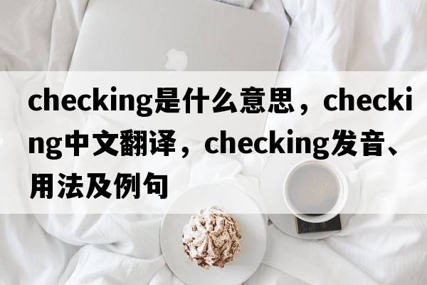 checking是什么意思，checking中文翻譯，checking發(fā)音、用法及例句