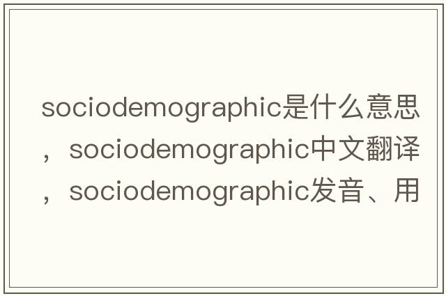 sociodemographic是什么意思，sociodemographic中文翻譯，sociodemographic發(fā)音、用法及例句