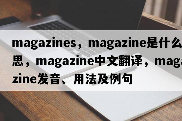 magazines，magazine是什么意思，magazine中文翻譯，magazine發(fā)音、用法及例句