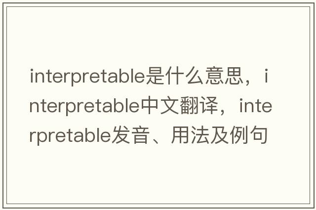 interpretable是什么意思，interpretable中文翻譯，interpretable發(fā)音、用法及例句
