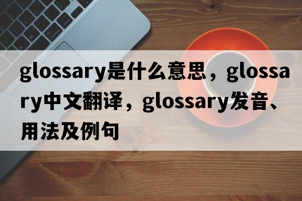 glossary是什么意思，glossary中文翻譯，glossary發(fā)音、用法及例句