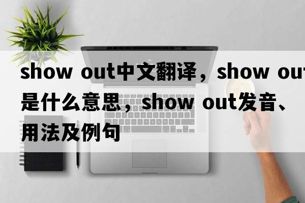 show out中文翻譯，show out是什么意思，show out發(fā)音、用法及例句