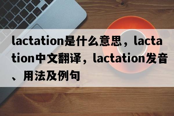 lactation是什么意思，lactation中文翻譯，lactation發(fā)音、用法及例句