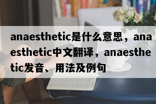 anaesthetic是什么意思，anaesthetic中文翻譯，anaesthetic發(fā)音、用法及例句