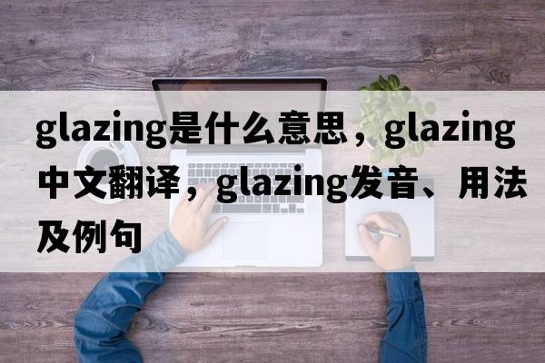 glazing是什么意思，glazing中文翻譯，glazing發(fā)音、用法及例句