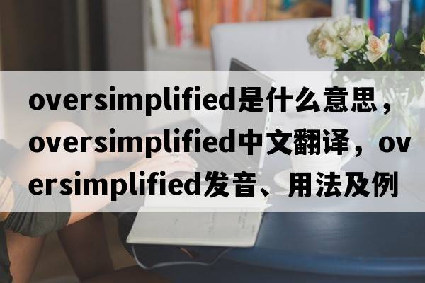 oversimplified是什么意思，oversimplified中文翻譯，oversimplified發(fā)音、用法及例句
