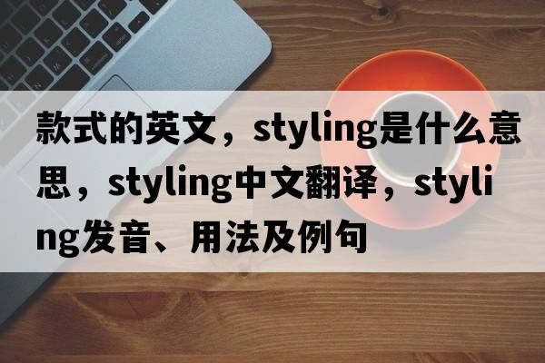款式的英文，styling是什么意思，styling中文翻譯，styling發(fā)音、用法及例句