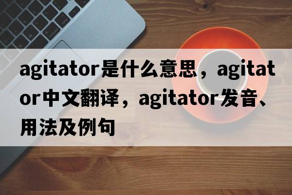 agitator是什么意思，agitator中文翻譯，agitator發(fā)音、用法及例句