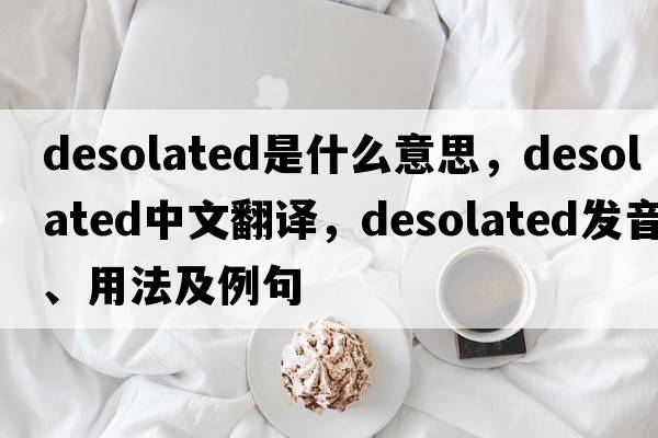 desolated是什么意思，desolated中文翻譯，desolated發(fā)音、用法及例句
