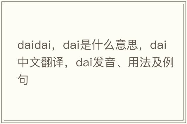 daidai，dai是什么意思，dai中文翻譯，dai發(fā)音、用法及例句