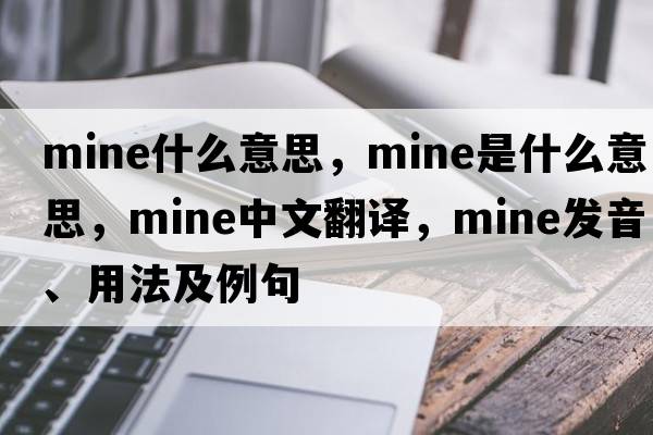 mine什么意思，mine是什么意思，mine中文翻譯，mine發(fā)音、用法及例句
