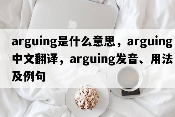 arguing是什么意思，arguing中文翻譯，arguing發(fā)音、用法及例句