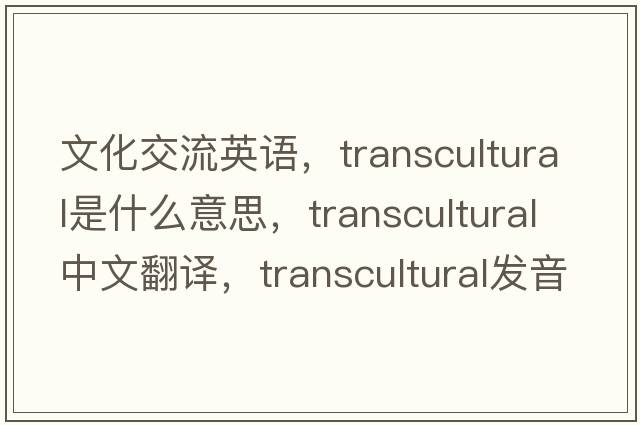文化交流英語(yǔ)，transcultural是什么意思，transcultural中文翻譯，transcultural發(fā)音、用法及例句