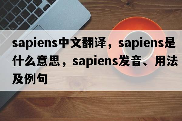 sapiens中文翻譯，sapiens是什么意思，sapiens發(fā)音、用法及例句