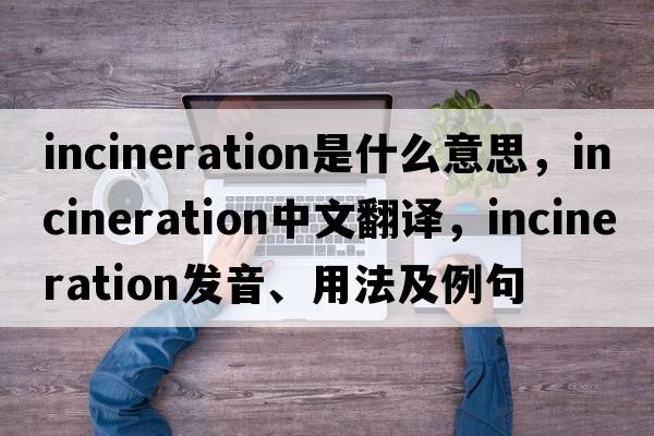 incineration是什么意思，incineration中文翻譯，incineration發(fā)音、用法及例句
