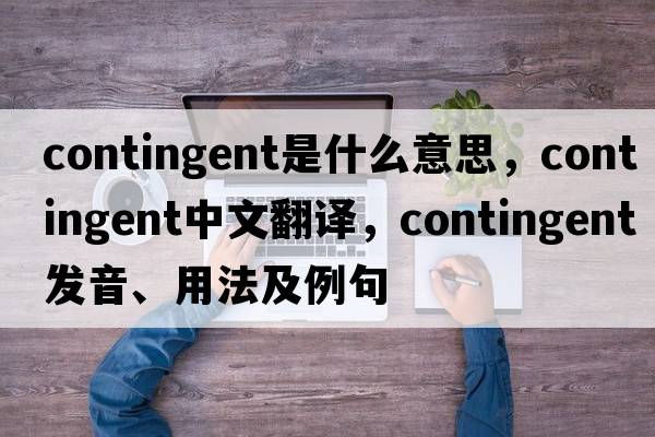 contingent是什么意思，contingent中文翻譯，contingent發(fā)音、用法及例句