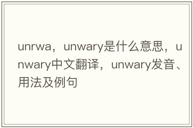 unrwa，unwary是什么意思，unwary中文翻譯，unwary發(fā)音、用法及例句