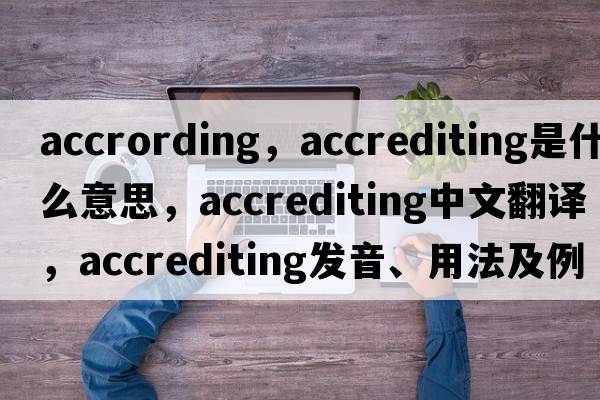 accrording，accrediting是什么意思，accrediting中文翻譯，accrediting發(fā)音、用法及例句