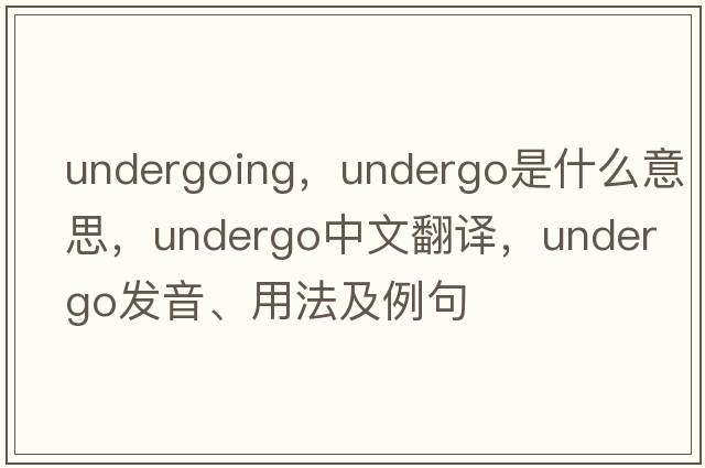 undergoing，undergo是什么意思，undergo中文翻譯，undergo發(fā)音、用法及例句