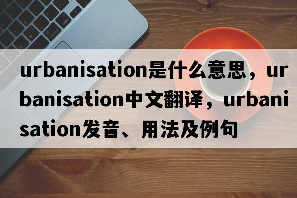 urbanisation是什么意思，urbanisation中文翻譯，urbanisation發(fā)音、用法及例句