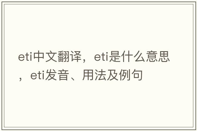 eti中文翻譯，eti是什么意思，eti發(fā)音、用法及例句