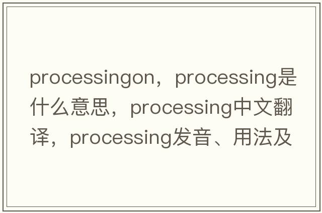 processingon，processing是什么意思，processing中文翻譯，processing發(fā)音、用法及例句