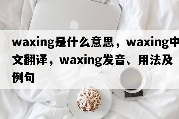 waxing是什么意思，waxing中文翻譯，waxing發(fā)音、用法及例句