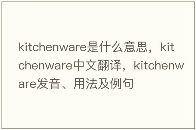 kitchenware是什么意思，kitchenware中文翻譯，kitchenware發(fā)音、用法及例句