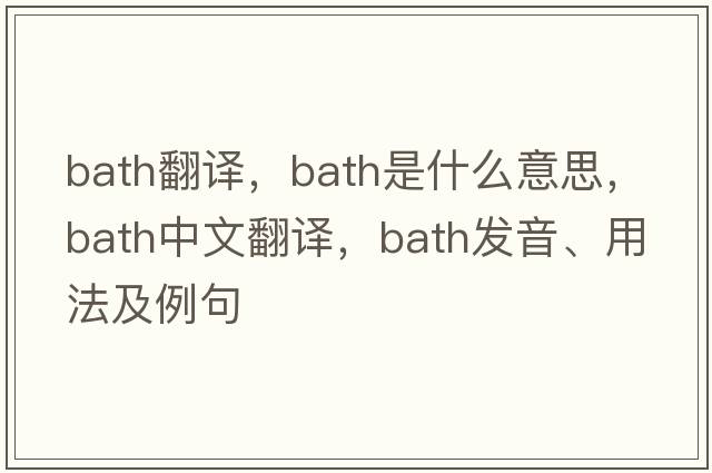 bath翻譯，bath是什么意思，bath中文翻譯，bath發(fā)音、用法及例句