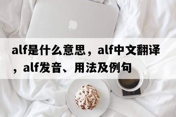 ALF是什么意思，ALF中文翻譯，ALF發(fā)音、用法及例句