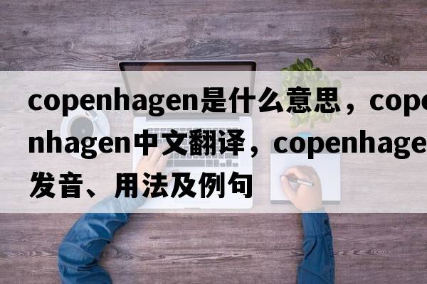 Copenhagen是什么意思，Copenhagen中文翻譯，Copenhagen發(fā)音、用法及例句