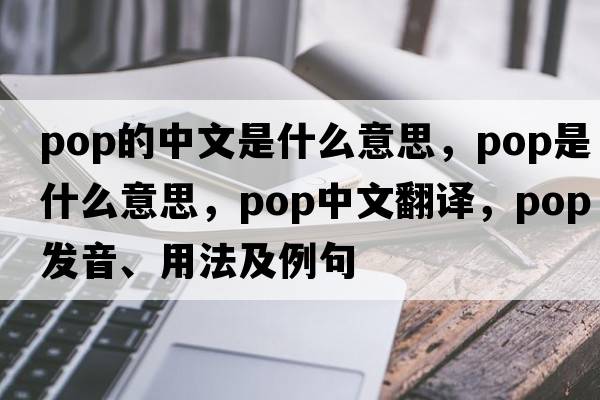 pop的中文是什么意思，pop是什么意思，pop中文翻譯，pop發(fā)音、用法及例句